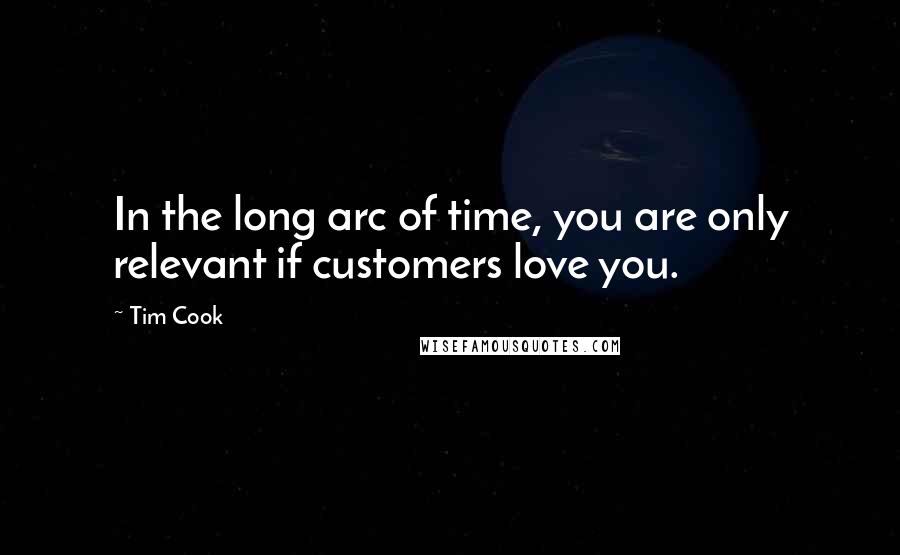 Tim Cook quotes: In the long arc of time, you are only relevant if customers love you.