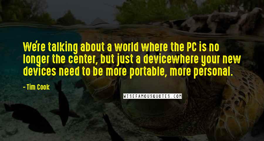 Tim Cook quotes: We're talking about a world where the PC is no longer the center, but just a devicewhere your new devices need to be more portable, more personal.