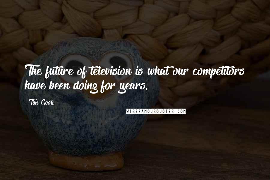 Tim Cook quotes: The future of television is what our competitors have been doing for years.