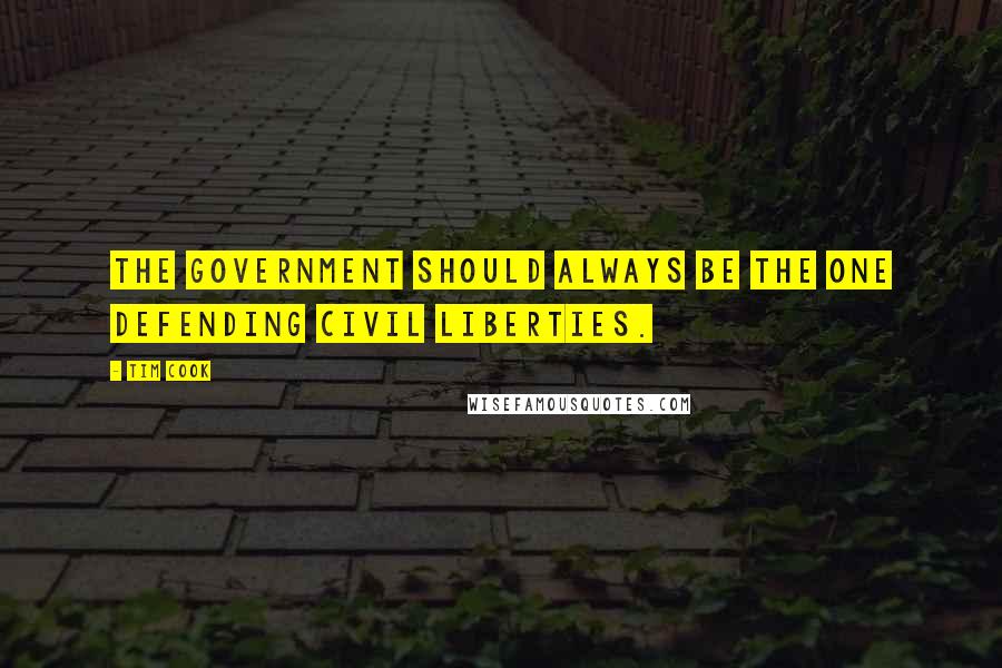 Tim Cook quotes: The government should always be the one defending civil liberties.
