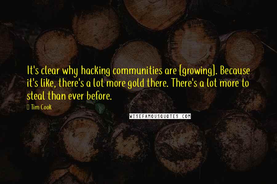 Tim Cook quotes: It's clear why hacking communities are [growing]. Because it's like, there's a lot more gold there. There's a lot more to steal than ever before.