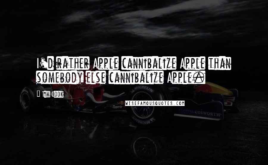 Tim Cook quotes: I'd rather Apple cannibalize Apple than somebody else cannibalize Apple.