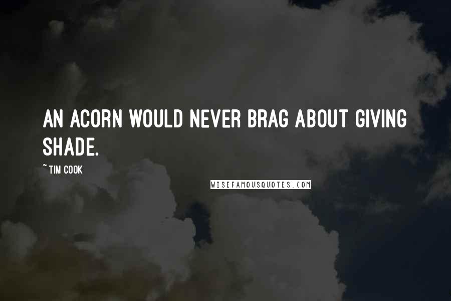 Tim Cook quotes: An acorn would never brag about giving shade.