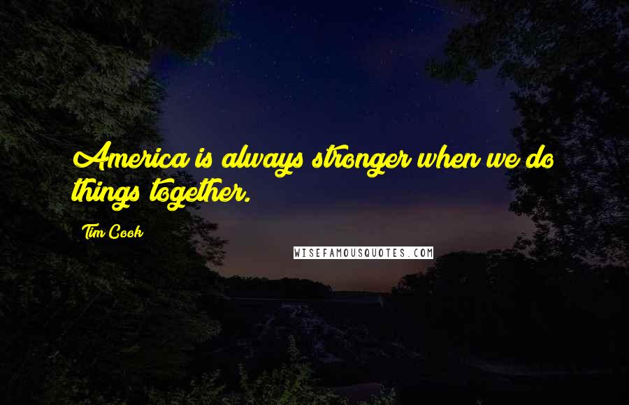 Tim Cook quotes: America is always stronger when we do things together.
