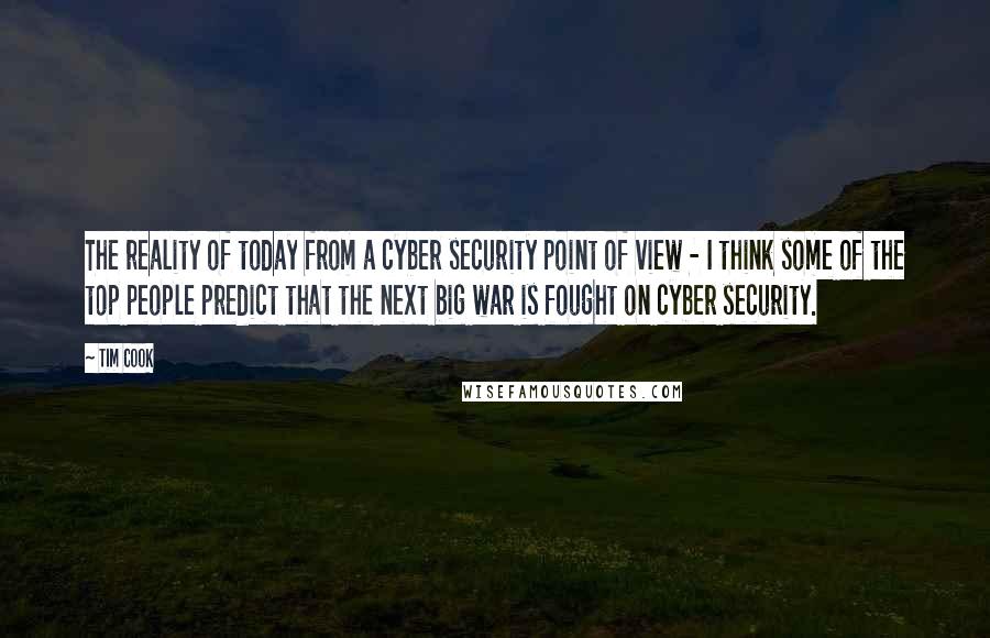 Tim Cook quotes: The reality of today from a cyber security point of view - I think some of the top people predict that the next big war is fought on cyber security.