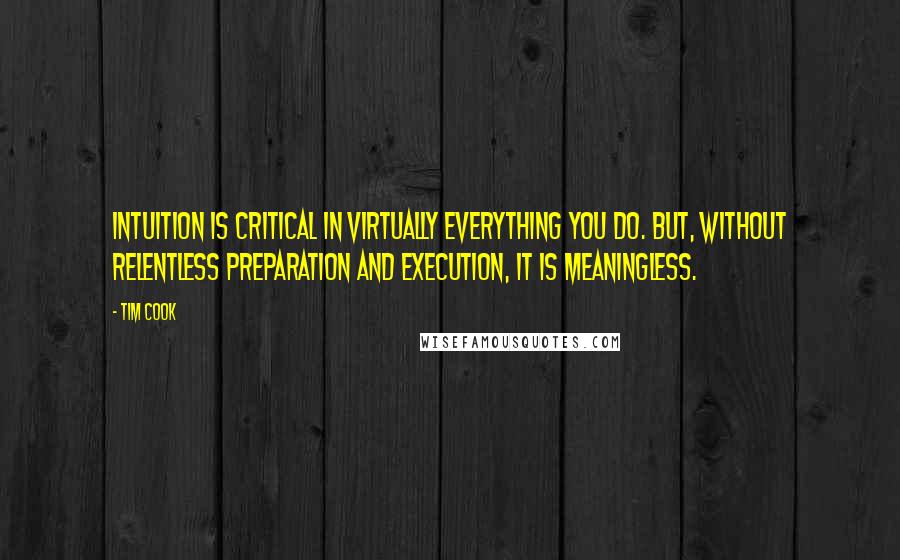 Tim Cook quotes: Intuition is critical in virtually everything you do. But, without relentless preparation and execution, it is meaningless.