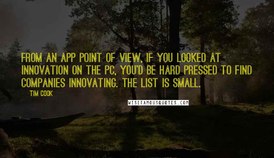 Tim Cook quotes: From an app point of view, if you looked at innovation on the PC, you'd be hard pressed to find companies innovating. The list is small.