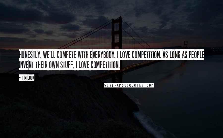 Tim Cook quotes: Honestly, we'll compete with everybody. I love competition. As long as people invent their own stuff, I love competition.