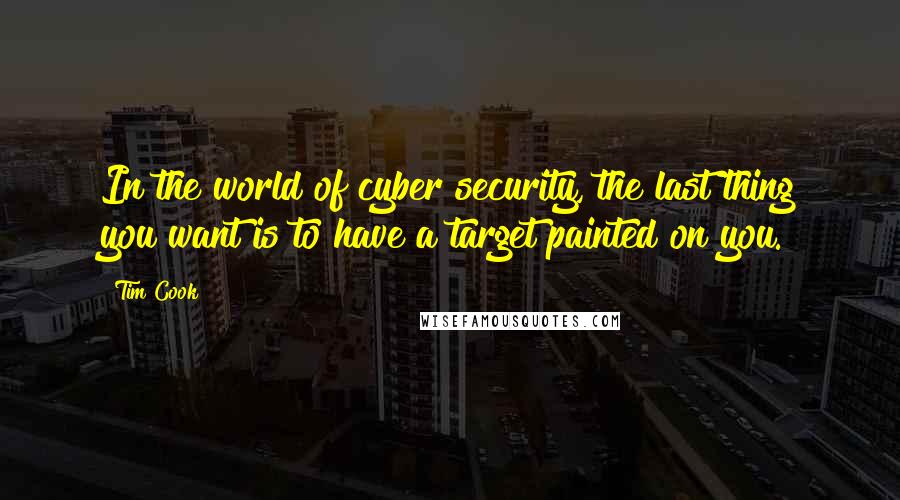 Tim Cook quotes: In the world of cyber security, the last thing you want is to have a target painted on you.