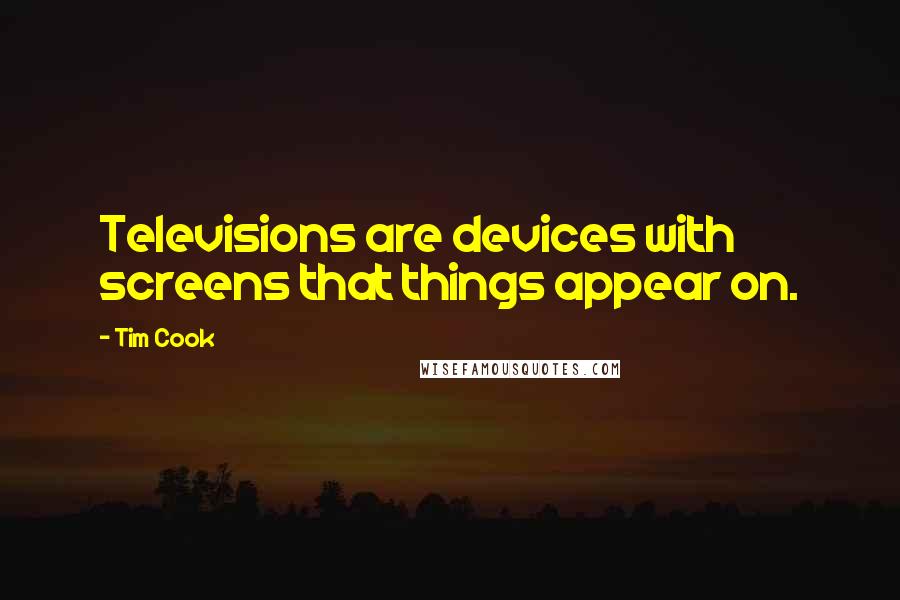 Tim Cook quotes: Televisions are devices with screens that things appear on.
