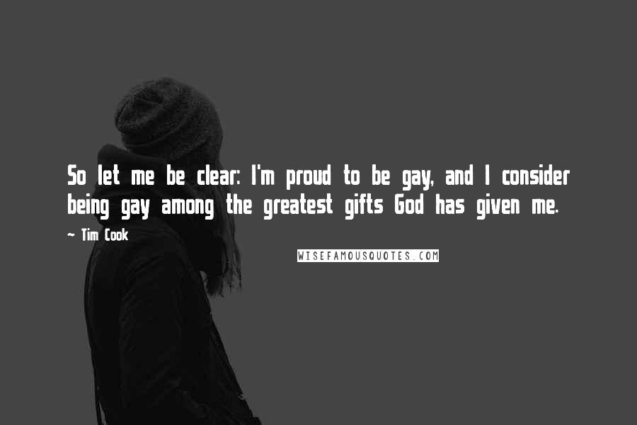 Tim Cook quotes: So let me be clear: I'm proud to be gay, and I consider being gay among the greatest gifts God has given me.