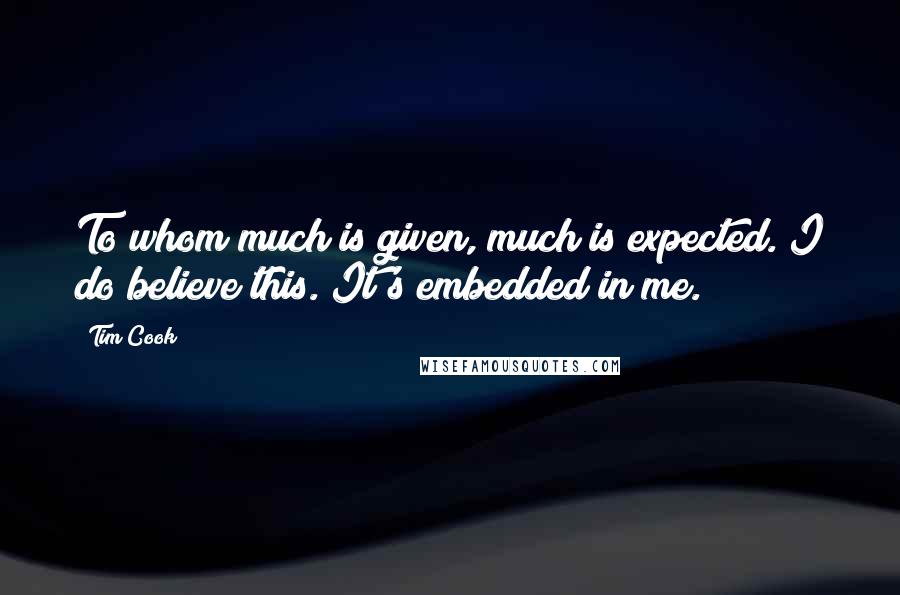 Tim Cook quotes: To whom much is given, much is expected. I do believe this. It's embedded in me.