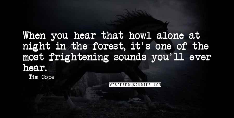 Tim Cope quotes: When you hear that howl alone at night in the forest, it's one of the most frightening sounds you'll ever hear.