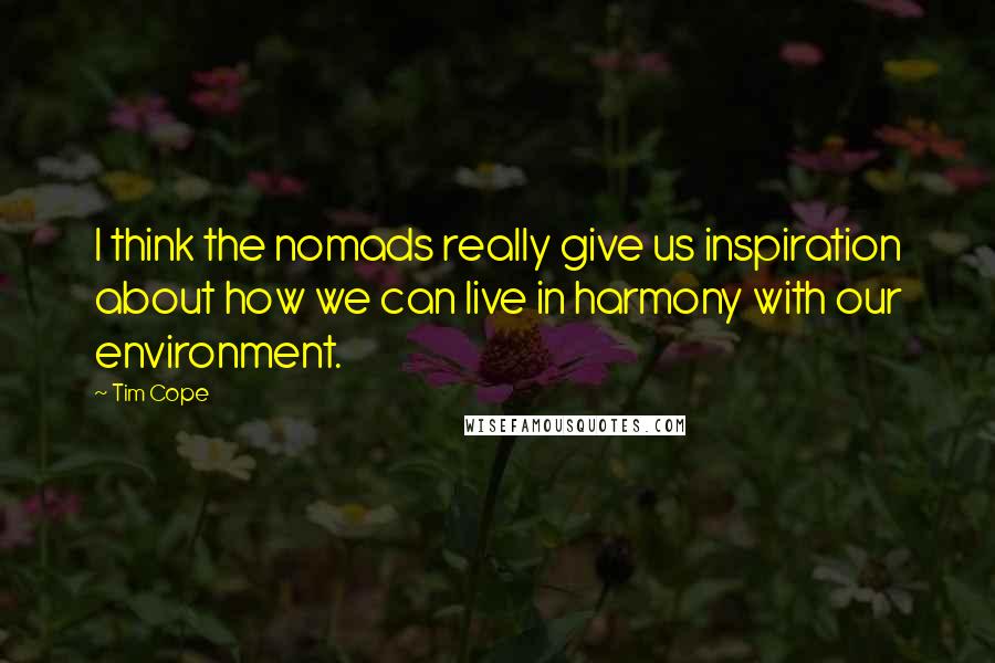 Tim Cope quotes: I think the nomads really give us inspiration about how we can live in harmony with our environment.