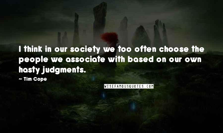 Tim Cope quotes: I think in our society we too often choose the people we associate with based on our own hasty judgments.