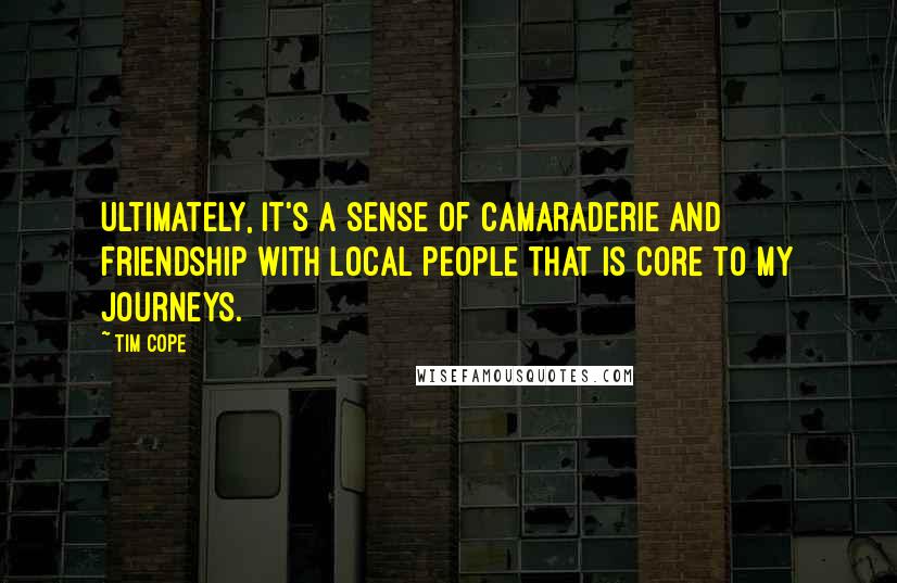 Tim Cope quotes: Ultimately, it's a sense of camaraderie and friendship with local people that is core to my journeys.