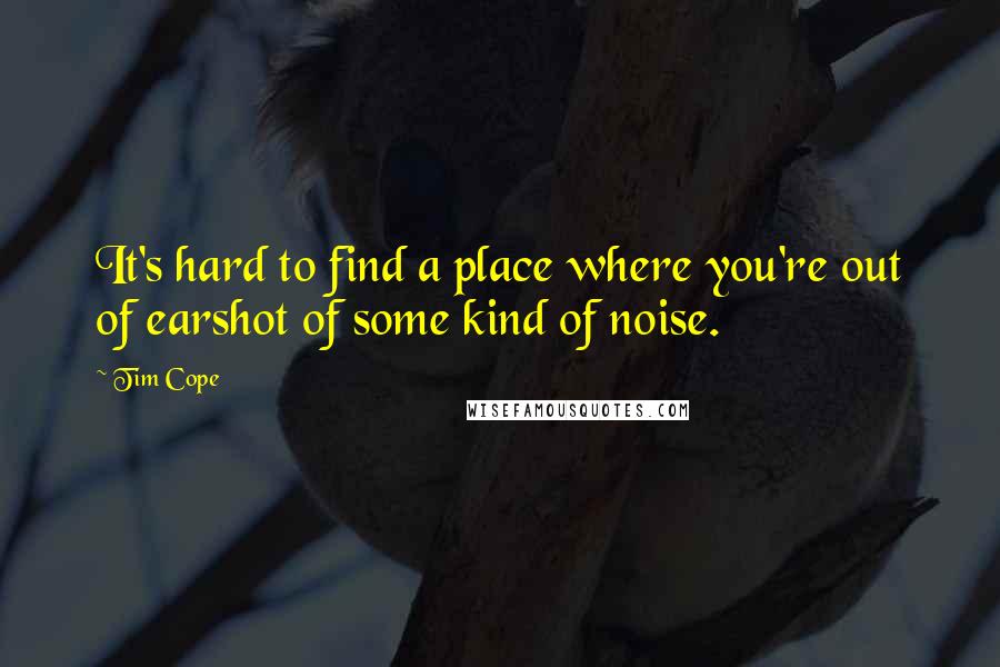 Tim Cope quotes: It's hard to find a place where you're out of earshot of some kind of noise.