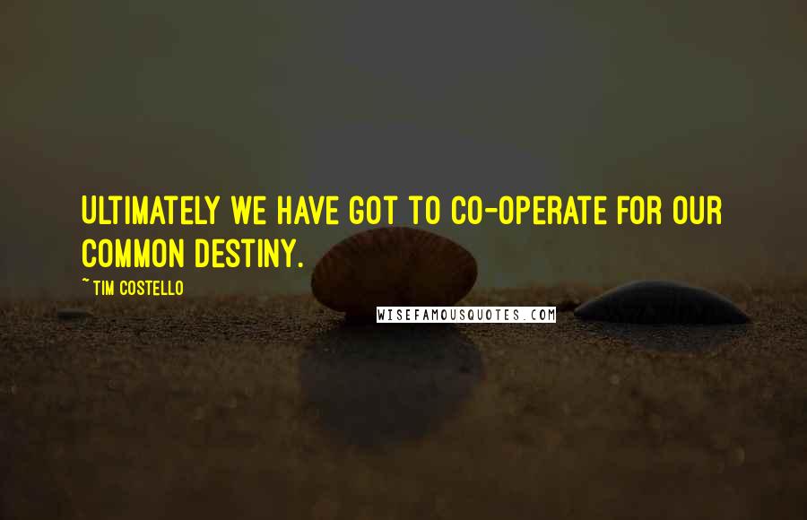 Tim Costello quotes: Ultimately we have got to co-operate for our common destiny.