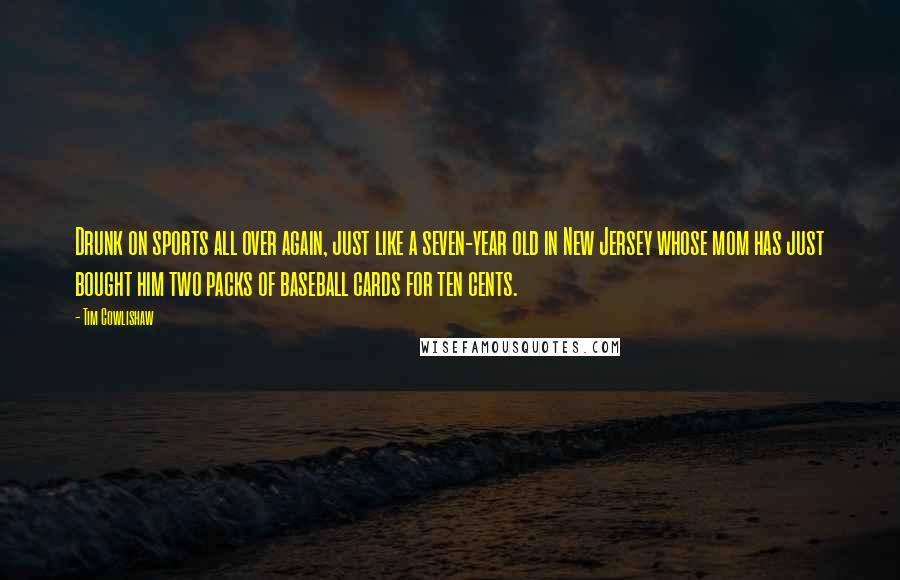 Tim Cowlishaw quotes: Drunk on sports all over again, just like a seven-year old in New Jersey whose mom has just bought him two packs of baseball cards for ten cents.