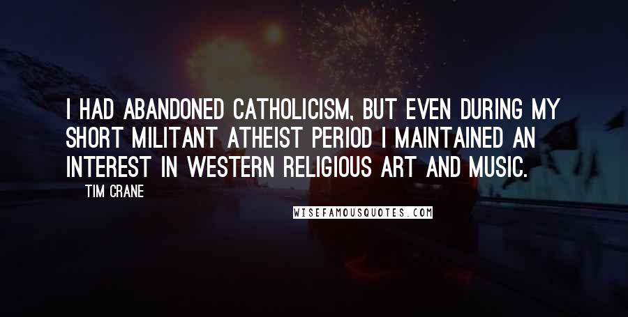 Tim Crane quotes: I had abandoned Catholicism, but even during my short militant atheist period I maintained an interest in western religious art and music.