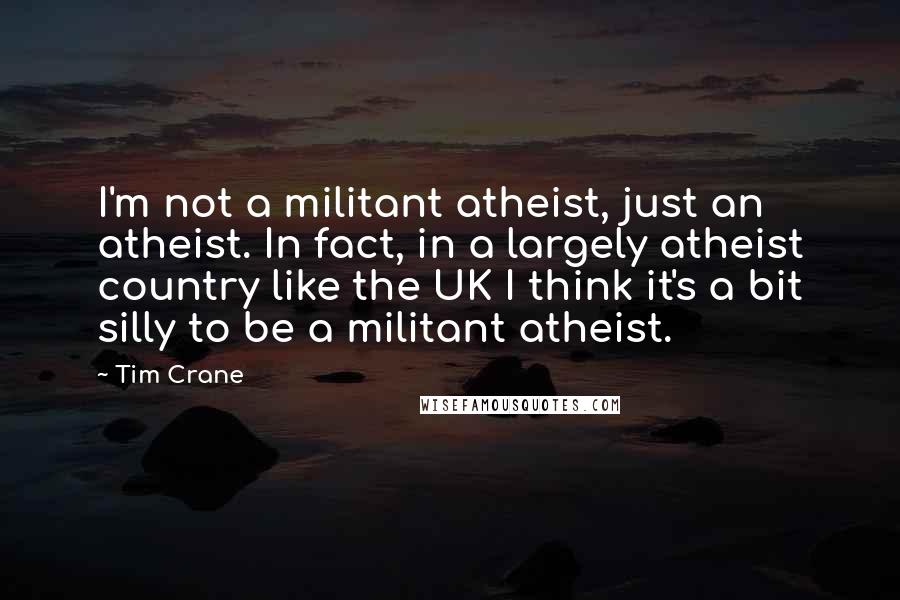 Tim Crane quotes: I'm not a militant atheist, just an atheist. In fact, in a largely atheist country like the UK I think it's a bit silly to be a militant atheist.