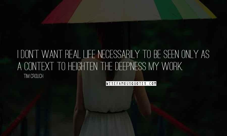 Tim Crouch quotes: I don't want real life necessarily to be seen only as a context to heighten the deepness my work.