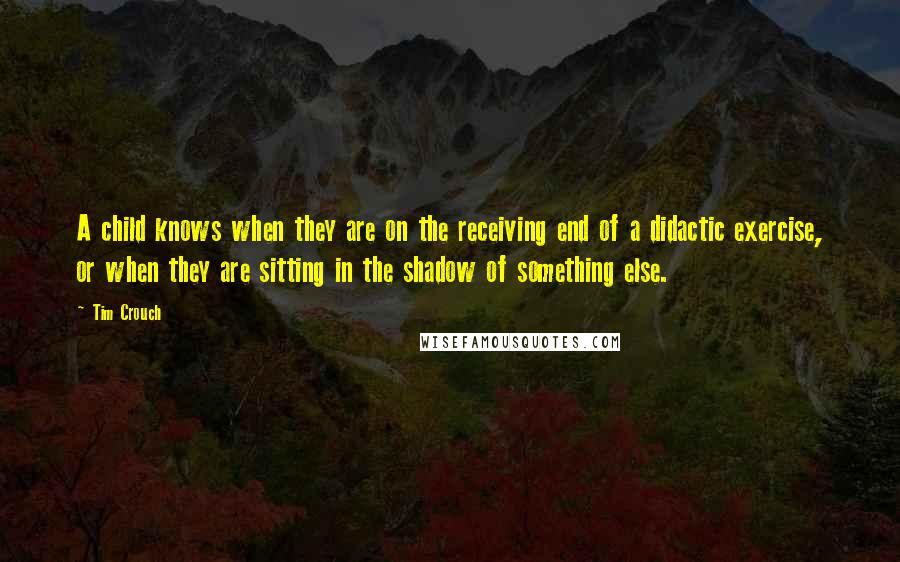 Tim Crouch quotes: A child knows when they are on the receiving end of a didactic exercise, or when they are sitting in the shadow of something else.