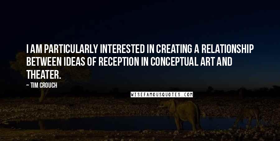 Tim Crouch quotes: I am particularly interested in creating a relationship between ideas of reception in conceptual art and theater. Tim Crouch quotes: I am particularly interested in creating a relationship between ideas of reception in conceptual art and theater.