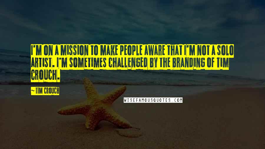 Tim Crouch quotes: I'm on a mission to make people aware that I'm not a solo artist. I'm sometimes challenged by the branding of Tim Crouch. Tim Crouch quotes: I'm on a mission to make people aware that I'm not a solo artist. I'm sometimes challenged by the branding of Tim Crouch.