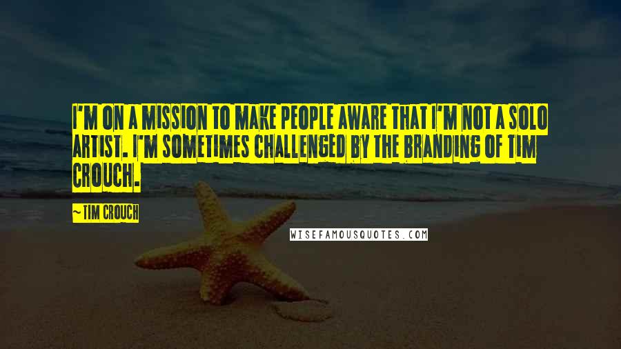Tim Crouch quotes: I'm on a mission to make people aware that I'm not a solo artist. I'm sometimes challenged by the branding of Tim Crouch.