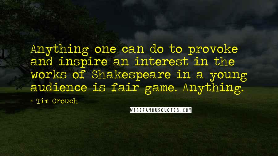 Tim Crouch quotes: Anything one can do to provoke and inspire an interest in the works of Shakespeare in a young audience is fair game. Anything.