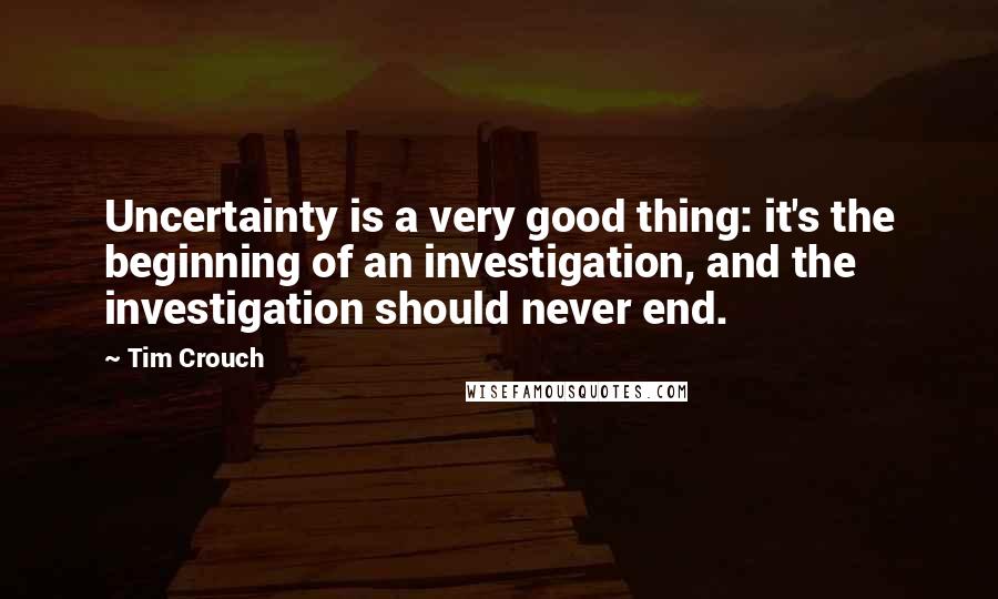 Tim Crouch quotes: Uncertainty is a very good thing: it's the beginning of an investigation, and the investigation should never end.