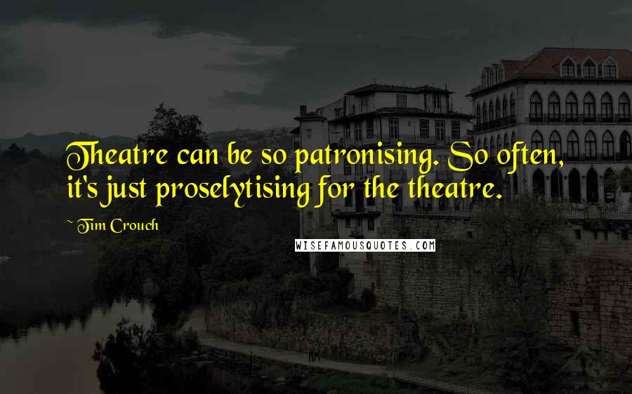 Tim Crouch quotes: Theatre can be so patronising. So often, it's just proselytising for the theatre.