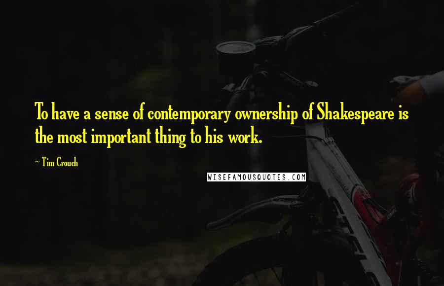 Tim Crouch quotes: To have a sense of contemporary ownership of Shakespeare is the most important thing to his work.