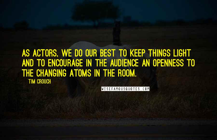 Tim Crouch quotes: As actors, we do our best to keep things light and to encourage in the audience an openness to the changing atoms in the room.