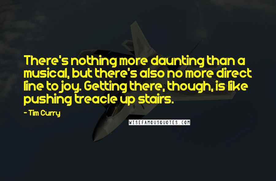 Tim Curry quotes: There's nothing more daunting than a musical, but there's also no more direct line to joy. Getting there, though, is like pushing treacle up stairs.