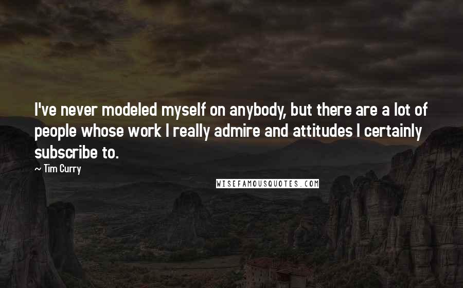 Tim Curry quotes: I've never modeled myself on anybody, but there are a lot of people whose work I really admire and attitudes I certainly subscribe to.