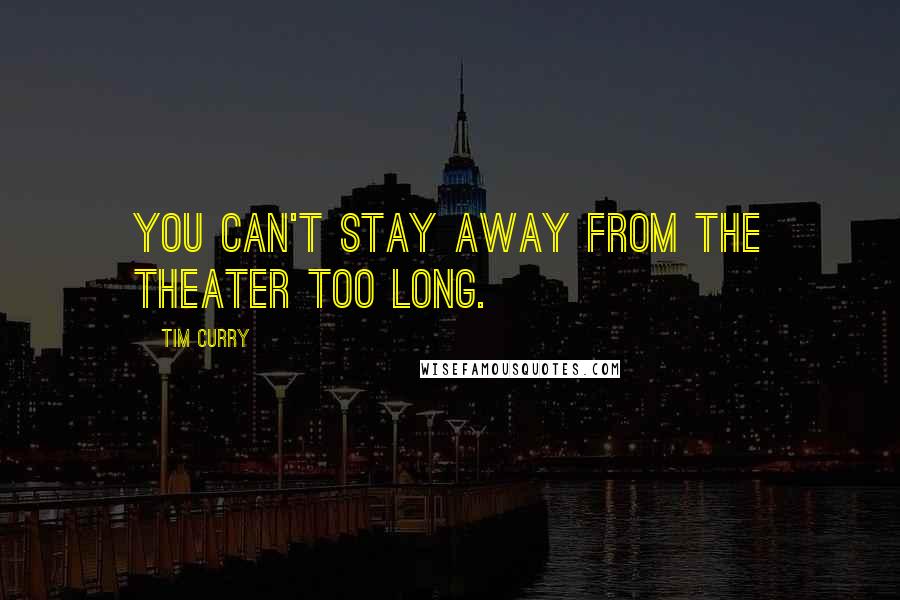 Tim Curry quotes: You can't stay away from the theater too long.