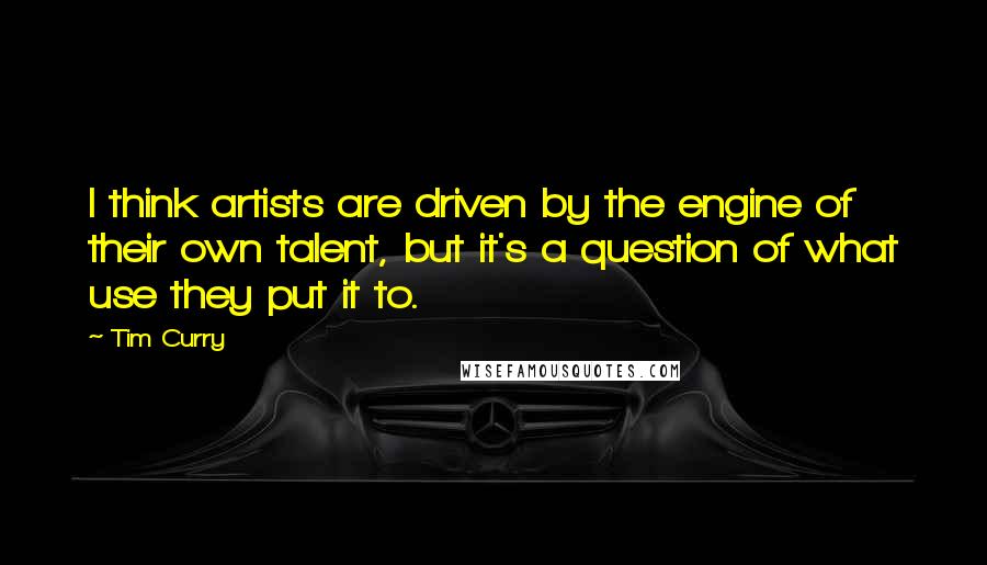 Tim Curry quotes: I think artists are driven by the engine of their own talent, but it's a question of what use they put it to.