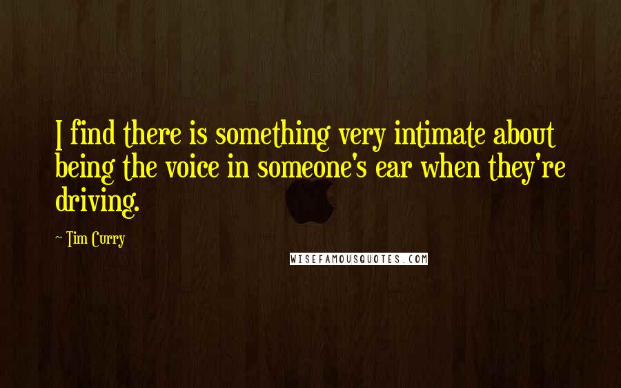 Tim Curry quotes: I find there is something very intimate about being the voice in someone's ear when they're driving.