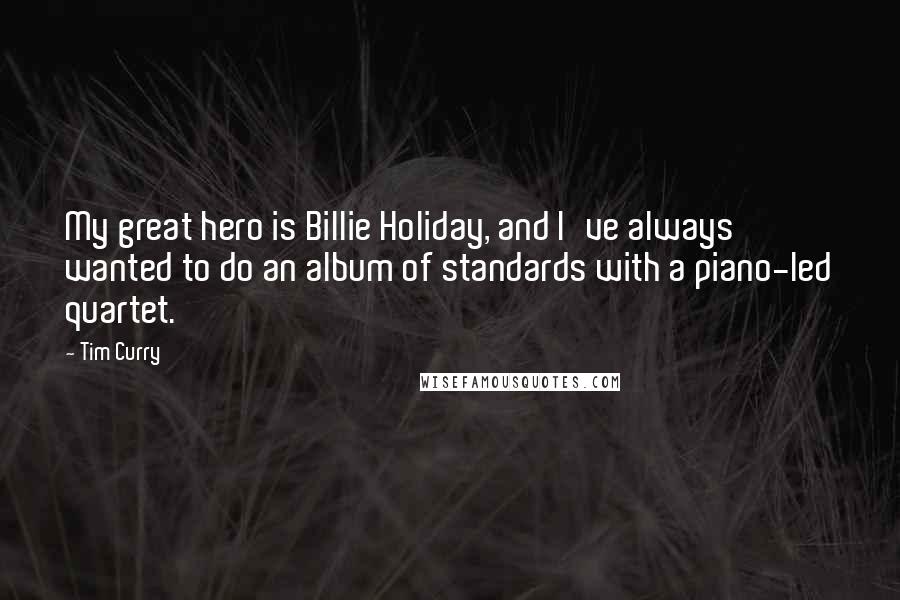 Tim Curry quotes: My great hero is Billie Holiday, and I've always wanted to do an album of standards with a piano-led quartet.