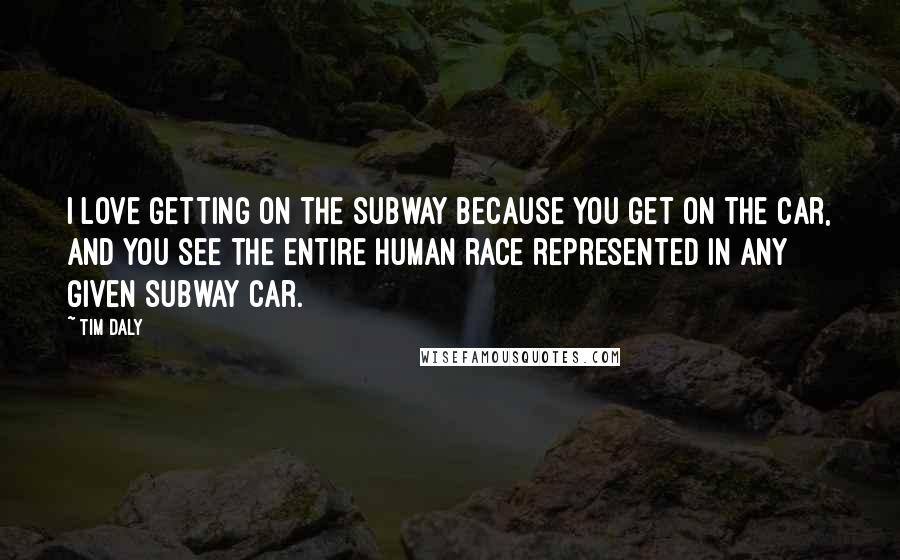 Tim Daly quotes: I love getting on the subway because you get on the car, and you see the entire human race represented in any given subway car.