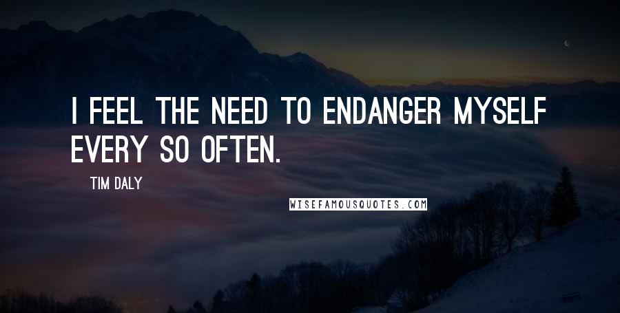 Tim Daly quotes: I feel the need to endanger myself every so often.