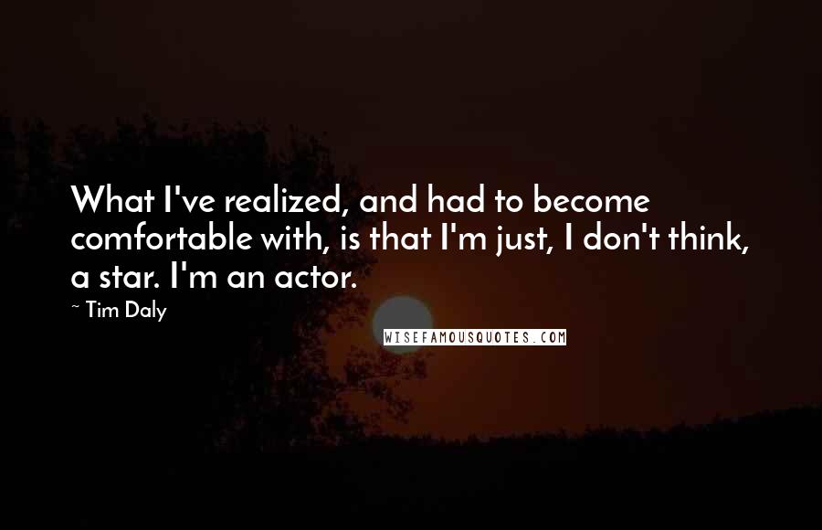 Tim Daly quotes: What I've realized, and had to become comfortable with, is that I'm just, I don't think, a star. I'm an actor.