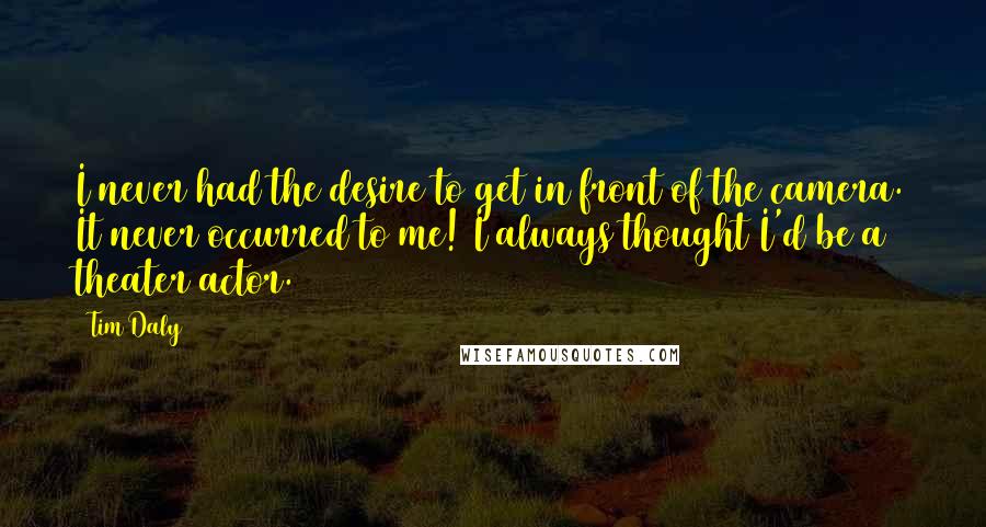 Tim Daly quotes: I never had the desire to get in front of the camera. It never occurred to me! I always thought I'd be a theater actor.