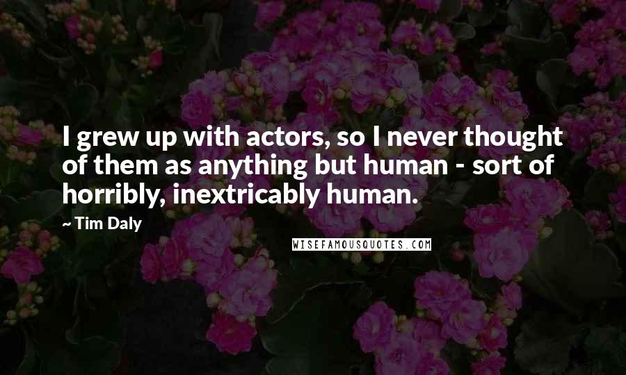 Tim Daly quotes: I grew up with actors, so I never thought of them as anything but human - sort of horribly, inextricably human.