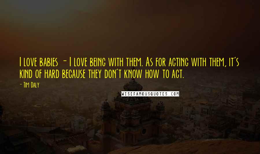 Tim Daly quotes: I love babies - I love being with them. As for acting with them, it's kind of hard because they don't know how to act.