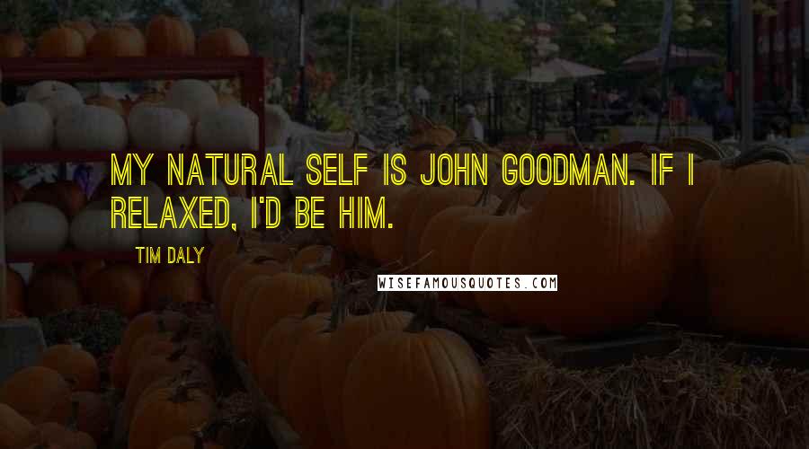 Tim Daly quotes: My natural self is John Goodman. If I relaxed, I'd be him.