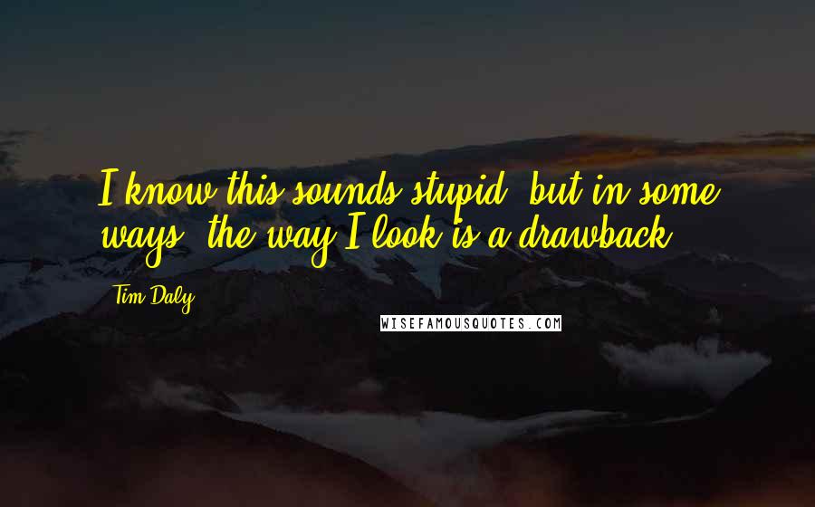 Tim Daly quotes: I know this sounds stupid, but in some ways, the way I look is a drawback.