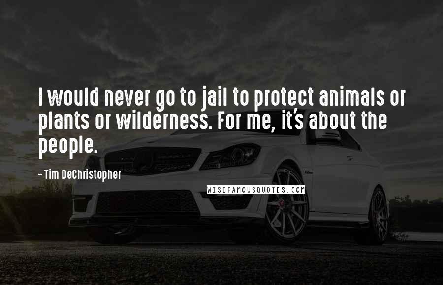 Tim DeChristopher quotes: I would never go to jail to protect animals or plants or wilderness. For me, it's about the people.